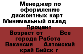 Менеджер по оформлению дисконтных карт  › Минимальный оклад ­ 20 000 › Процент ­ 20 › Возраст от ­ 20 - Все города Работа » Вакансии   . Алтайский край,Бийск г.